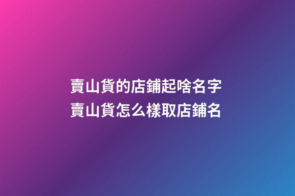 賣山貨的店鋪起啥名字 賣山貨怎么樣取店鋪名-第1張-店鋪起名-玄機派